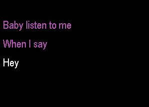 Baby listen to me

When I say

Hey