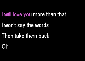 I will love you more than that

I won't say the words

Then take them back
Oh