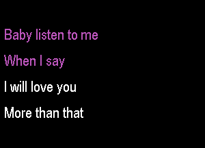 Baby listen to me

When I say

lwill love you

More than that