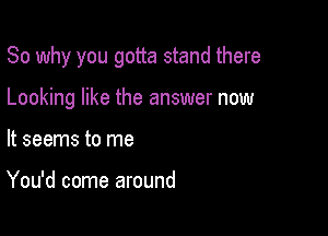 So why you gotta stand there

Looking like the answer now

It seems to me

You'd come around