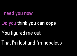 I need you now

Do you think you can cope

You figured me out

That I'm lost and I'm hopeless