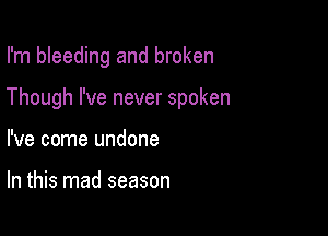 I'm bleeding and broken

Though I've never spoken

I've come undone

In this mad season