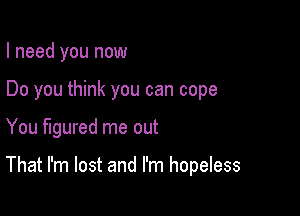 I need you now

Do you think you can cope

You figured me out

That I'm lost and I'm hopeless