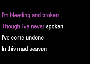 I'm bleeding and broken

Though I've never spoken

I've come undone

In this mad season