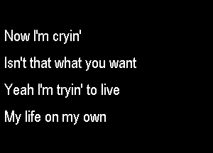 Now I'm cryin'

Isn't that what you want

Yeah I'm tryin' to live

My life on my own