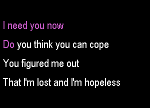 I need you now

Do you think you can cope

You figured me out

That I'm lost and I'm hopeless