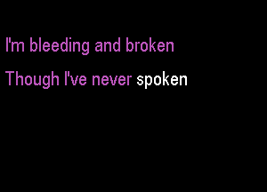 I'm bleeding and broken

Though I've never spoken