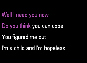 Well I need you now
Do you think you can cope

You figured me out

I'm a child and I'm hopeless