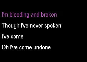 I'm bleeding and broken

Though I've never spoken

I've come

Oh I've come undone