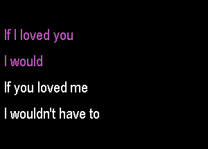 Ifl loved you

I would

If you loved me

I wouldn't have to