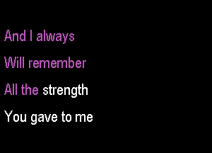 And I always

Will remember
All the strength

You gave to me