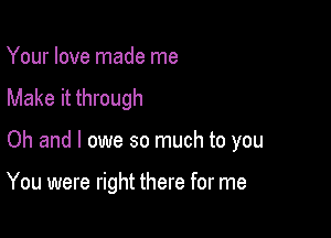 Your love made me

Make it through

Oh and I owe so much to you

You were right there for me