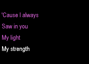 'Cause I always
Saw in you
My light

My strength