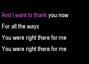 And I want to thank you now

For all the ways

You were right there for me

You were right there for me