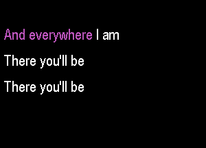 And everywhere I am

There you'll be
There you'll be