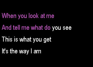 When you look at me

And tell me what do you see

This is what you get

It's the way I am