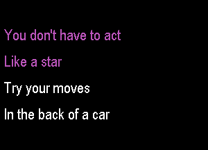 You don't have to act

Like a star

Try your moves

In the back of a car