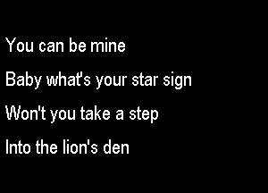 You can be mine

Baby whafs your star sign

Won't you take a step

Into the lion's den