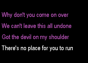 Why don't you come on over
We can't leave this all undone

Got the devil on my shoulder

There's no place for you to run