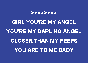 GIRL YOU'RE MY ANGEL
YOU'RE MY DARLING ANGEL
CLOSER THAN MY PEEPS
YOU ARE TO ME BABY