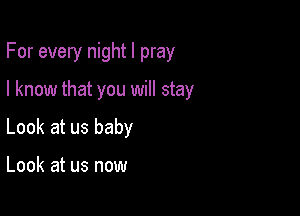 For every night I pray

I know that you will stay

Look at us baby

Look at us now