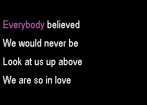 Everybody believed

We would never be
Look at us up above

We are so in love