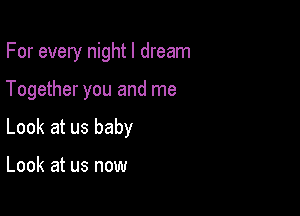 For every nightl dream

Together you and me

Look at us baby

Look at us now