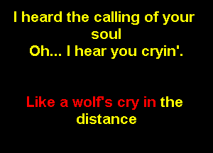 I heard the calling of your
soul
Oh... I hear you cryin'.

Like a wolf's cry in the
distance