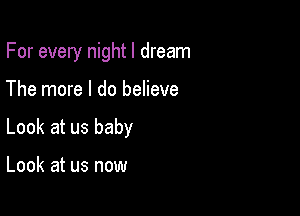 For every nightl dream

The more I do believe

Look at us baby

Look at us now