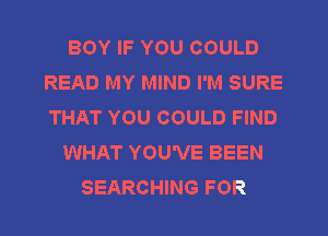 BOY IF YOU COULD
READ MY MIND I'M SURE
THAT YOU COULD FIND

WHAT YOU'VE BEEN

SEARCHING FOR