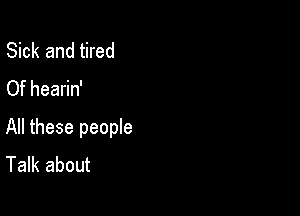 Sick and tired
Of hearin'

All these people
Talk about