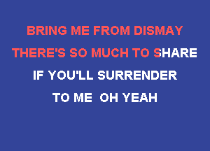 BRING ME FROM DISMAY
THERE'S SO MUCH TO SHARE
IF YOU'LL SURRENDER
TO ME OH YEAH