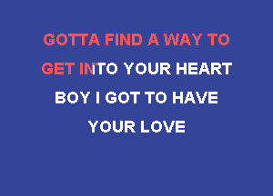 GOTTA FIND A WAY TO
GET INTO YOUR HEART
BOYIGOTTOHAVE

YOUR LOVE