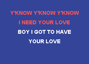 Y'KNOW Y'KNOW Y'KNOW
INEEDYOURLOVE
BOYIGOTTOHAVE

YOUR LOVE