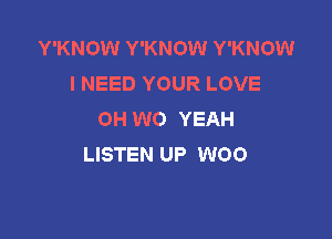 Y'KNOW Y'KNOW Y'KNOW
I NEED YOUR LOVE
OH W0 YEAH

LISTEN UP W00