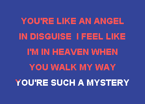 YOU'RE LIKE AN ANGEL
IN DISGUISE I FEEL LIKE
I'M IN HEAVEN WHEN
YOU WALK MY WAY
YOU'RE SUCH A MYSTERY