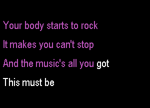 Your body starts to rock

It makes you can't stop

And the music's all you got

This must be