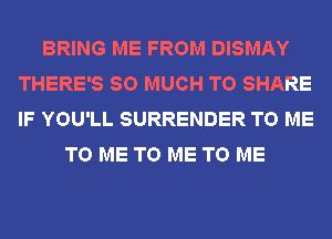 BRING ME FROM DISMAY
THERE'S SO MUCH TO SHARE
IF YOU'LL SURRENDER TO ME

TO ME TO ME TO ME