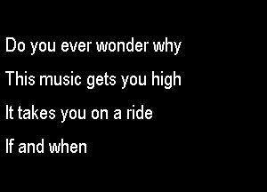 Do you ever wonder why

This music gets you high

It takes you on a ride

If and when