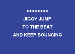 b)) I )I

JIGGY JUMP
TO THE BEAT

AND KEEP BOUNCING