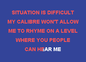 SITUATION IS DIFFICULT
MY CALIBRE WON'T ALLOW
ME TO RHYME ON A LEVEL

WHERE YOU PEOPLE
CAN HEAR ME