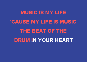 MUSIC IS MY LIFE
'CAUSE MY LIFE IS MUSIC
THE BEAT OF THE
DRUM IN YOUR HEART