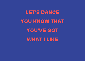 LET'S DANCE
YOU KNOW THAT
YOU'VE GOT

WHAT I LIKE