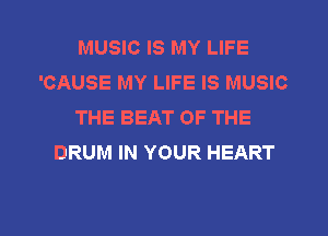 MUSIC IS MY LIFE
'CAUSE MY LIFE IS MUSIC
THE BEAT OF THE
DRUM IN YOUR HEART