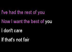 I've had the rest of you

Now I want the best of you

I don't care

If that's not fair