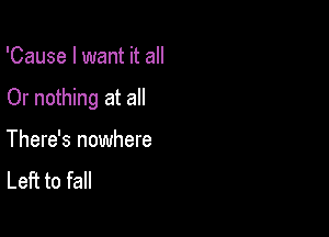 'Cause I want it all

Or nothing at all

There's nowhere
Left to fall