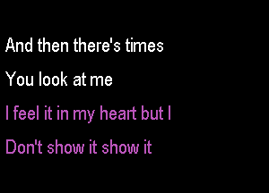 And then there's times

You look at me

lfeel it in my head but I

Don't show it show it