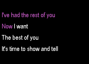 I've had the rest of you

Now I want
The best of you

It's time to show and tell