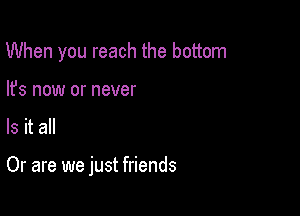 When you reach the bottom
lfs now or never

Is it all

Or are we just friends