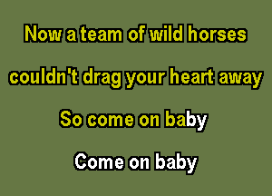 Now a team of wild horses

couldn't drag your heart away

So come on baby

Come on baby